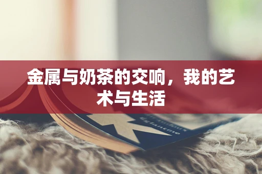 金属与奶茶的交响，我的艺术与生活