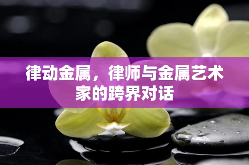 律动金属，律师与金属艺术家的跨界对话
