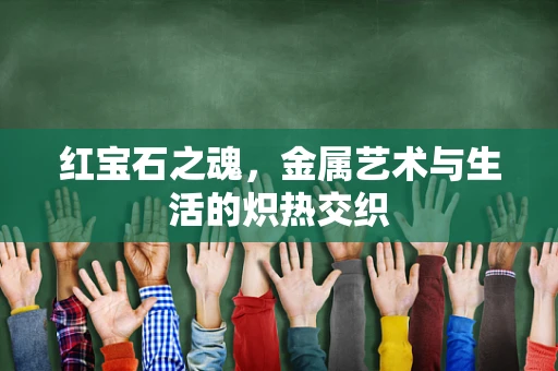 红宝石之魂，金属艺术与生活的炽热交织