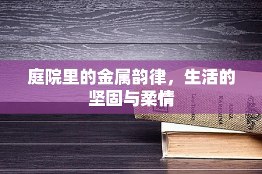 庭院里的金属韵律，生活的坚固与柔情