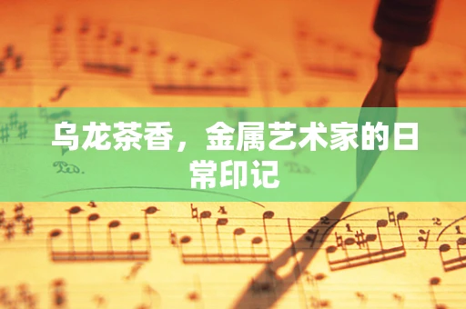 乌龙茶香，金属艺术家的日常印记