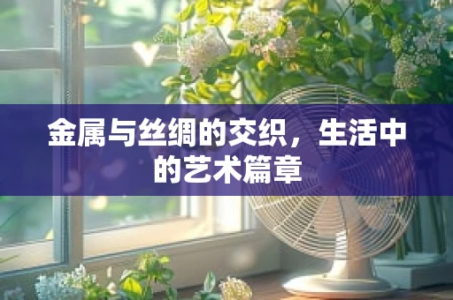 金属与丝绸的交织，生活中的艺术篇章