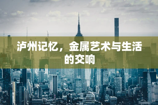 泸州记忆，金属艺术与生活的交响