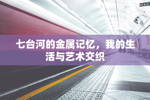 七台河的金属记忆，我的生活与艺术交织