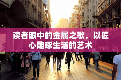 读者眼中的金属之歌，以匠心雕琢生活的艺术