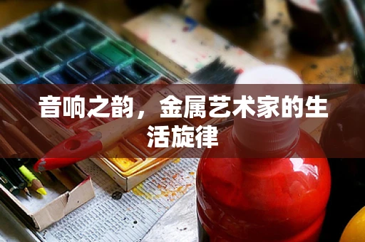 音响之韵，金属艺术家的生活旋律