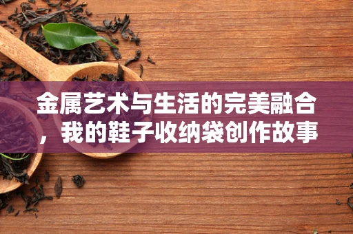 金属艺术与生活的完美融合，我的鞋子收纳袋创作故事