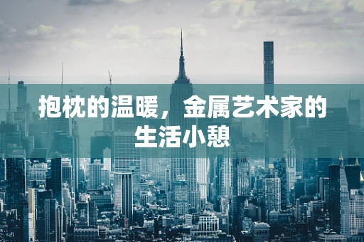 抱枕的温暖，金属艺术家的生活小憩