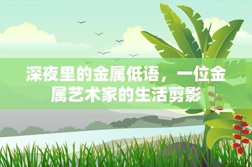 深夜里的金属低语，一位金属艺术家的生活剪影