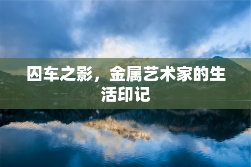 囚车之影，金属艺术家的生活印记