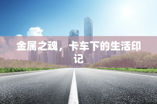 金属之魂，卡车下的生活印记
