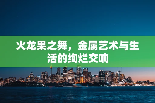 火龙果之舞，金属艺术与生活的绚烂交响