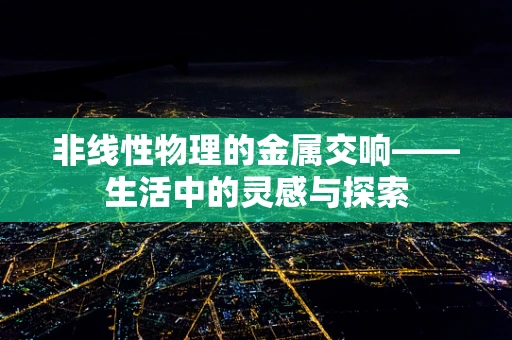 非线性物理的金属交响——生活中的灵感与探索