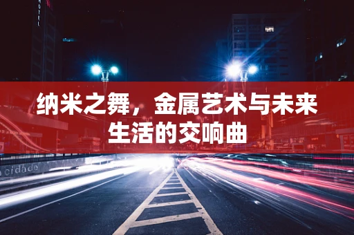 纳米之舞，金属艺术与未来生活的交响曲