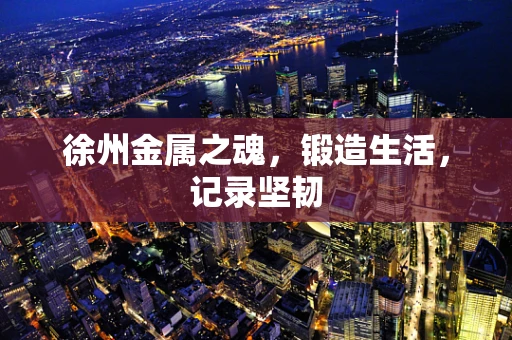 徐州金属之魂，锻造生活，记录坚韧