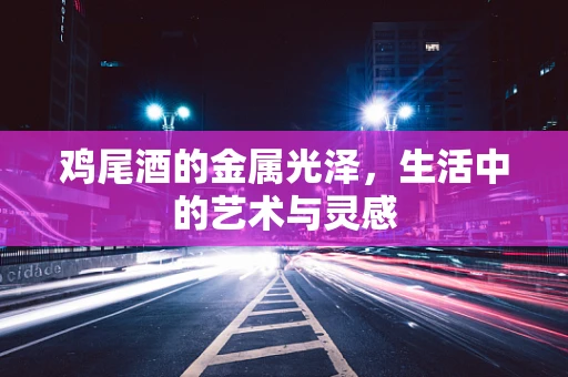 鸡尾酒的金属光泽，生活中的艺术与灵感