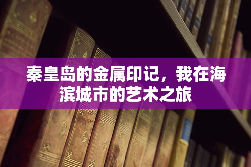 秦皇岛的金属印记，我在海滨城市的艺术之旅
