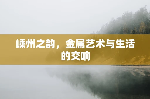 嵊州之韵，金属艺术与生活的交响