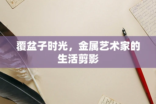 覆盆子时光，金属艺术家的生活剪影