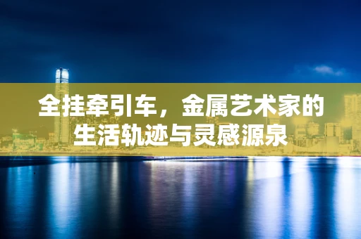 全挂牵引车，金属艺术家的生活轨迹与灵感源泉