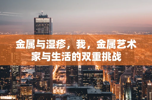 金属与湿疹，我，金属艺术家与生活的双重挑战