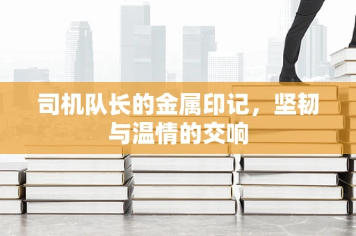 司机队长的金属印记，坚韧与温情的交响