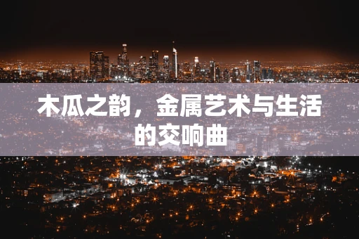 木瓜之韵，金属艺术与生活的交响曲