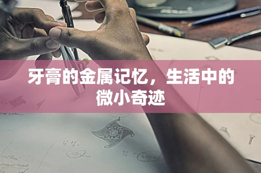牙膏的金属记忆，生活中的微小奇迹