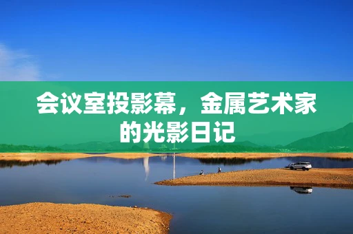 会议室投影幕，金属艺术家的光影日记