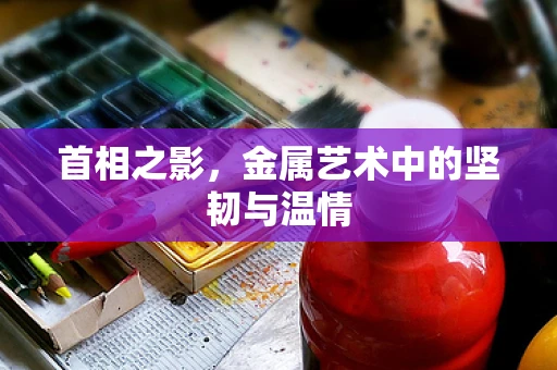 首相之影，金属艺术中的坚韧与温情