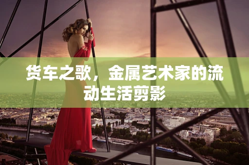 货车之歌，金属艺术家的流动生活剪影