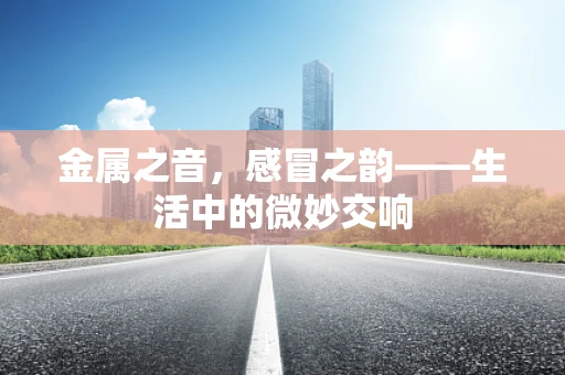 金属之音，感冒之韵——生活中的微妙交响