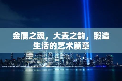 金属之魂，大麦之韵，锻造生活的艺术篇章