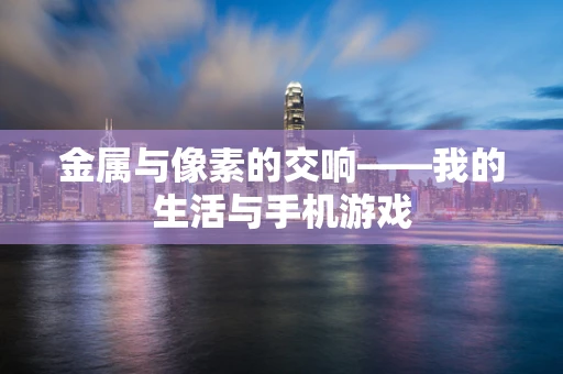 金属与像素的交响——我的生活与手机游戏