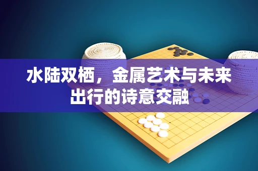 水陆双栖，金属艺术与未来出行的诗意交融