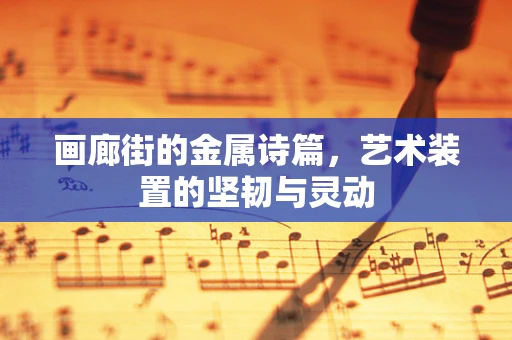画廊街的金属诗篇，艺术装置的坚韧与灵动
