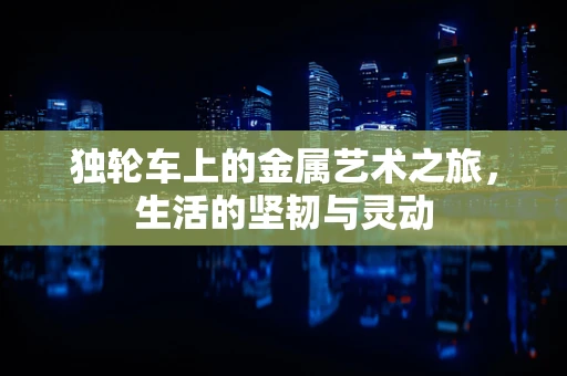独轮车上的金属艺术之旅，生活的坚韧与灵动
