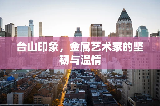 台山印象，金属艺术家的坚韧与温情