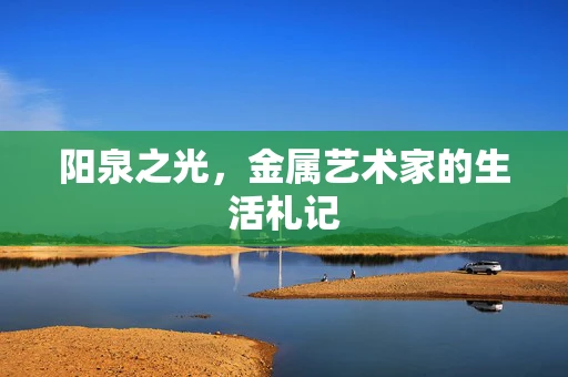 阳泉之光，金属艺术家的生活札记