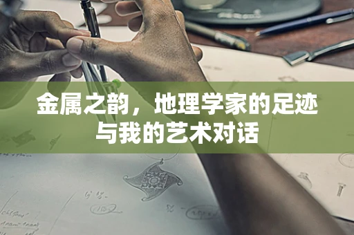 金属之韵，地理学家的足迹与我的艺术对话