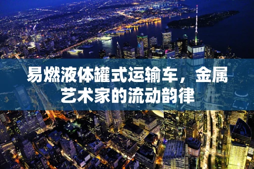 易燃液体罐式运输车，金属艺术家的流动韵律