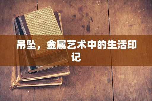 吊坠，金属艺术中的生活印记