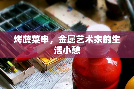 烤蔬菜串，金属艺术家的生活小憩
