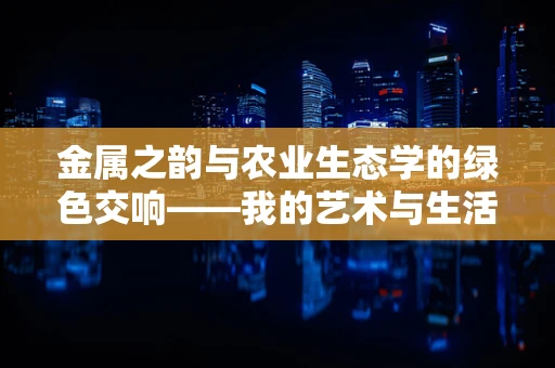 金属之韵与农业生态学的绿色交响——我的艺术与生活