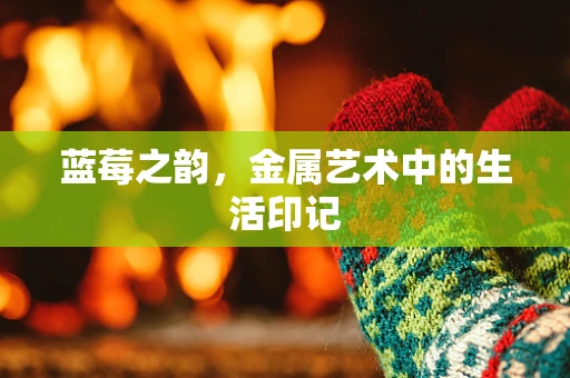 蓝莓之韵，金属艺术中的生活印记
