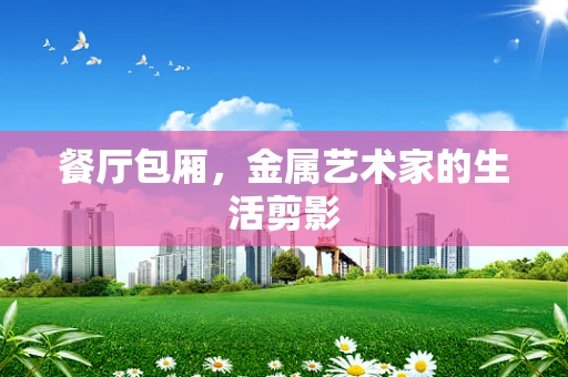 餐厅包厢，金属艺术家的生活剪影