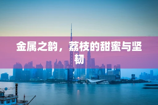 金属之韵，荔枝的甜蜜与坚韧