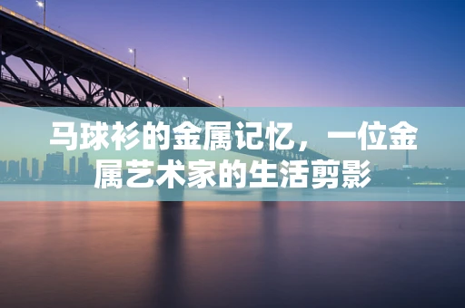 马球衫的金属记忆，一位金属艺术家的生活剪影