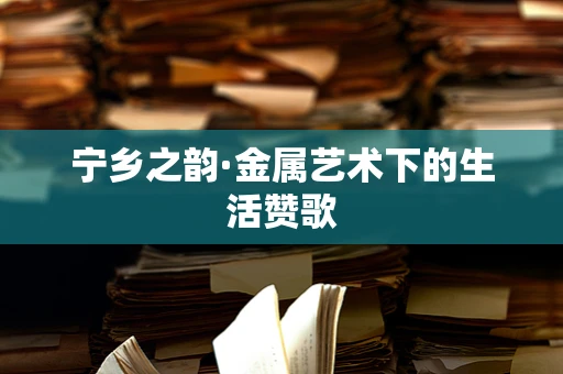宁乡之韵·金属艺术下的生活赞歌