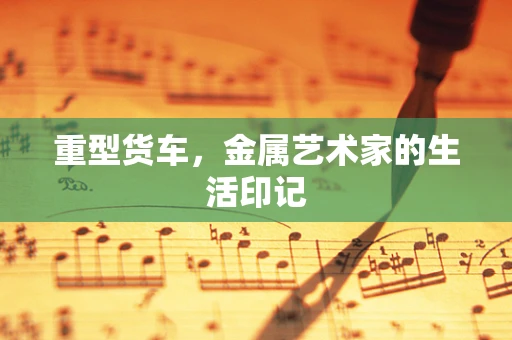 重型货车，金属艺术家的生活印记